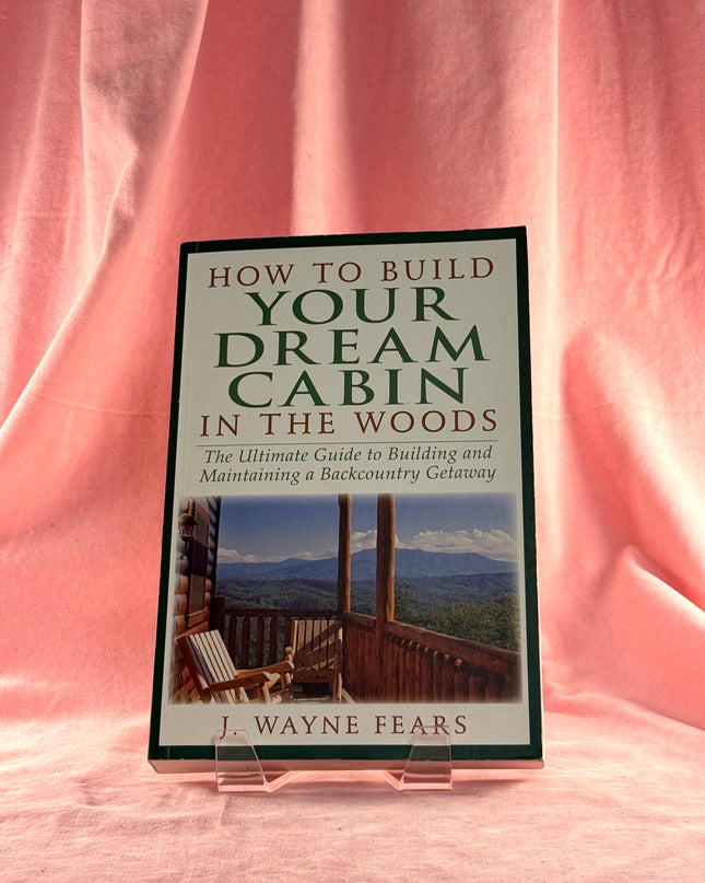 How to Build Your Dream Cabin in the Woods: The Ultimate Guide to Building and Maintaining a Backcountry Getaway by J. Wayne Fears