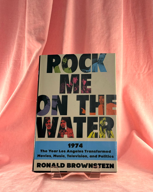 Rock Me on the Water: 1974-The Year Los Angeles Transformed Movies, Music, Television, and Politics by Ronald Brownstein