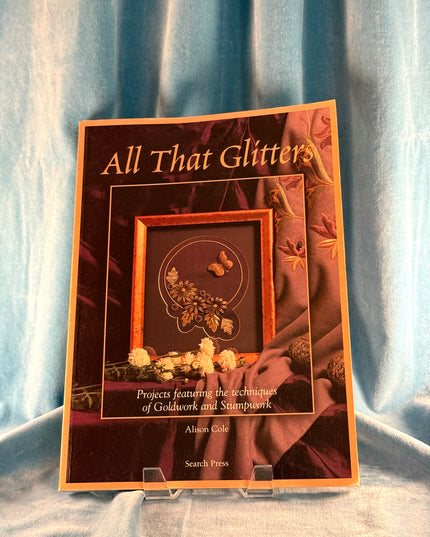All That Glitters: Projects Feature the Techniques of Goldwork and Stumpwork - Alison Cole