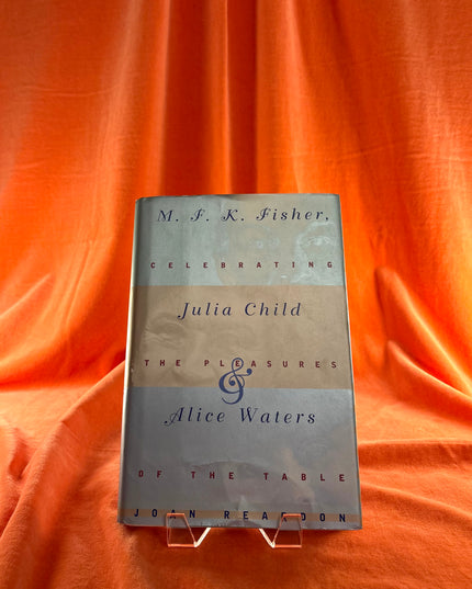 M.F.K. Fisher, Julia Child, and Alice Waters: Celebrating the Pleasures of the Table by Joan Reardon