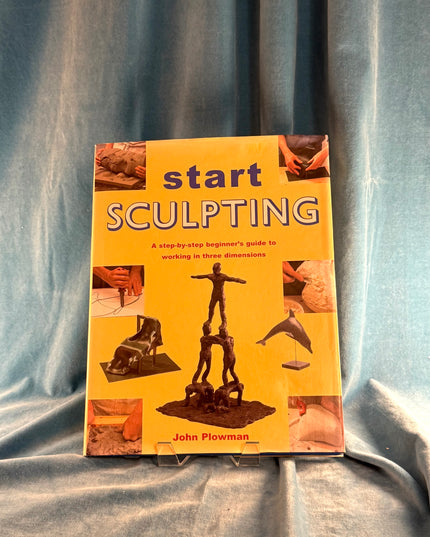 Start Sculpting: A Step-By-Step Beginner's Guide to Working in Three Dimensions - John Plowman