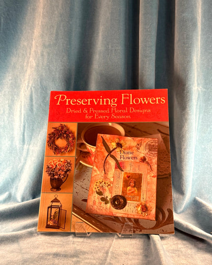 Preserving Flowers: Dried & Pressed Floral Designs for Every Season - Diane Flowers