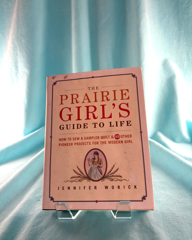 The Prairie Girl's Guide to Life: How to Sew a Sampler Quilt & 49 Other Pioneer Projects for the Modern Girl by Jennifer Worick