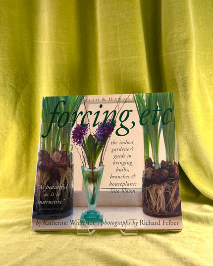 Forcing, Etc.: The Indoor Gardener's Guide to Bringing Bulbs, Branches & Houseplants Into Bloom - Katherine Whiteside