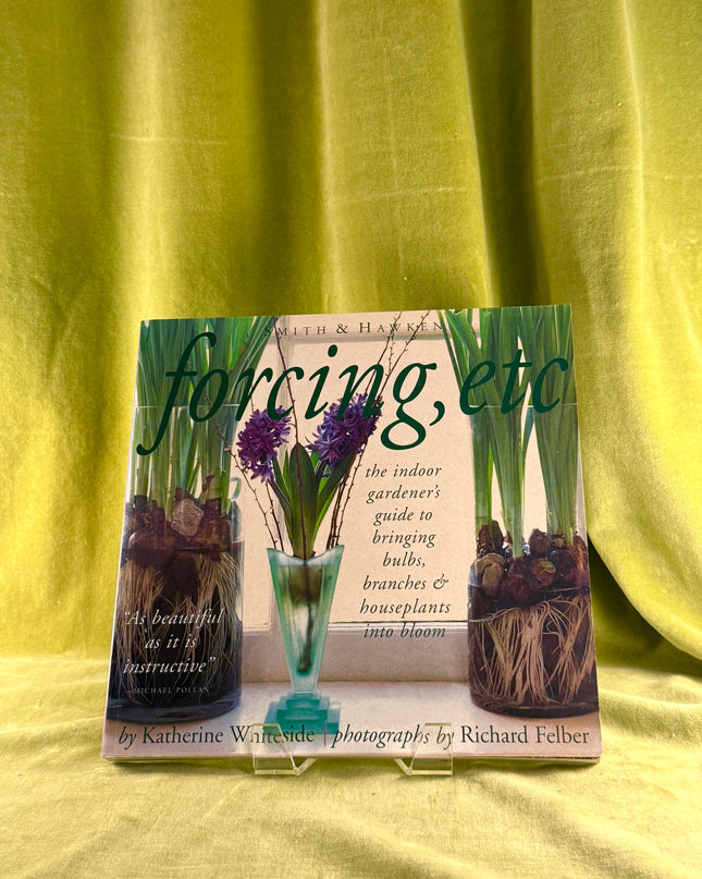 Forcing, Etc.: The Indoor Gardener's Guide to Bringing Bulbs, Branches & Houseplants into Bloom by Katherine Whiteside