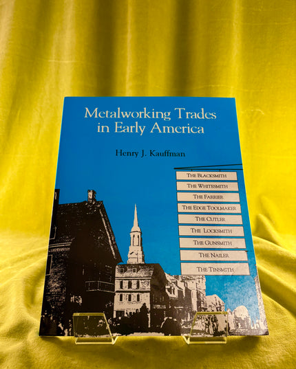 Metalworking Trades in Early America: The Blacksmith, The Whitesmith, The Farrier, The Edgetool Maker, The Cutler, The Locksmith, The Gunsmith, The Nailer, and The Tinsmith by Henry J. Kauffman