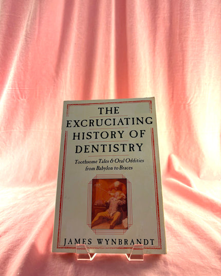 The Excruciating History of Dentistry: Toothsome Tales & Oral Oddities from Babylon to Braces - James Wynbrandt