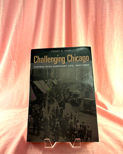 Challenging Chicago: Coping with Everyday Life, 1837-1920 by Perry Duis